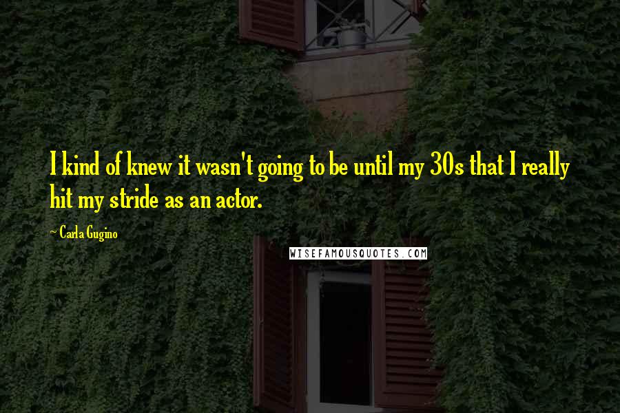 Carla Gugino Quotes: I kind of knew it wasn't going to be until my 30s that I really hit my stride as an actor.