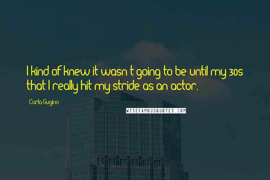 Carla Gugino Quotes: I kind of knew it wasn't going to be until my 30s that I really hit my stride as an actor.