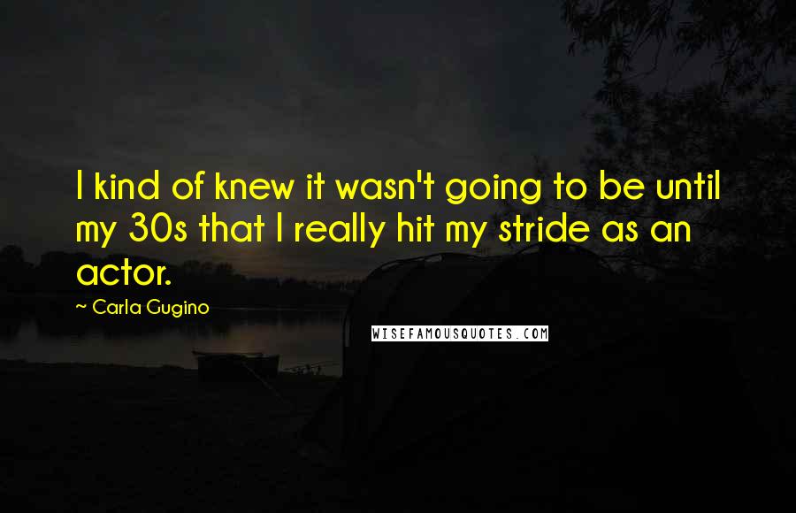 Carla Gugino Quotes: I kind of knew it wasn't going to be until my 30s that I really hit my stride as an actor.