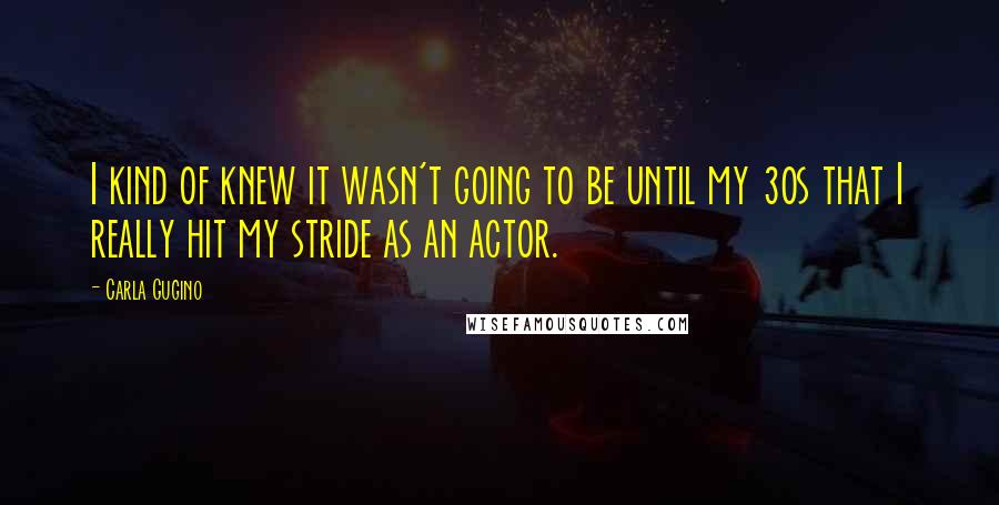 Carla Gugino Quotes: I kind of knew it wasn't going to be until my 30s that I really hit my stride as an actor.