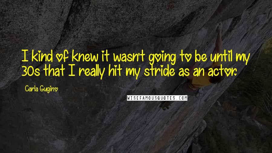 Carla Gugino Quotes: I kind of knew it wasn't going to be until my 30s that I really hit my stride as an actor.