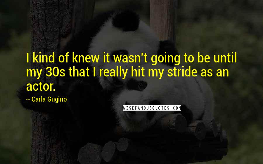 Carla Gugino Quotes: I kind of knew it wasn't going to be until my 30s that I really hit my stride as an actor.