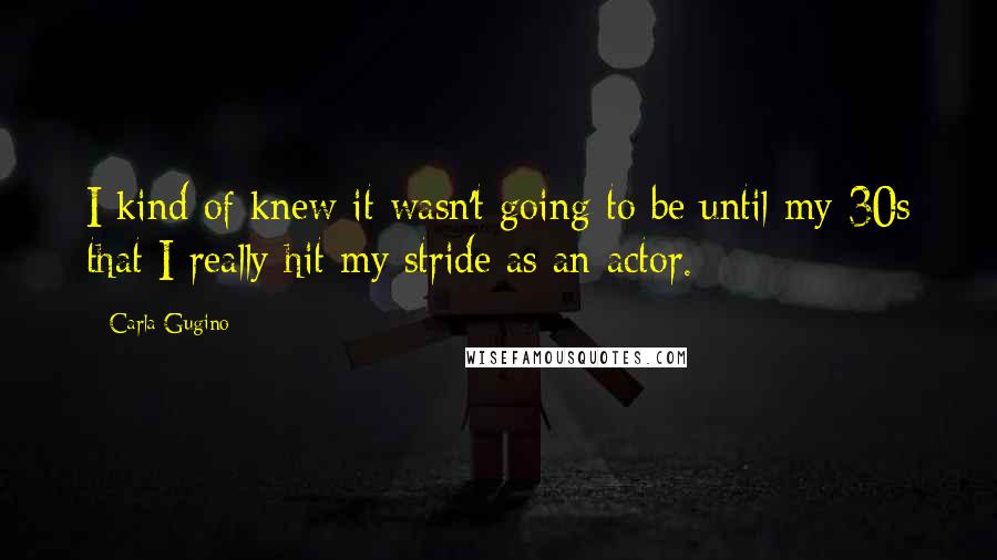 Carla Gugino Quotes: I kind of knew it wasn't going to be until my 30s that I really hit my stride as an actor.