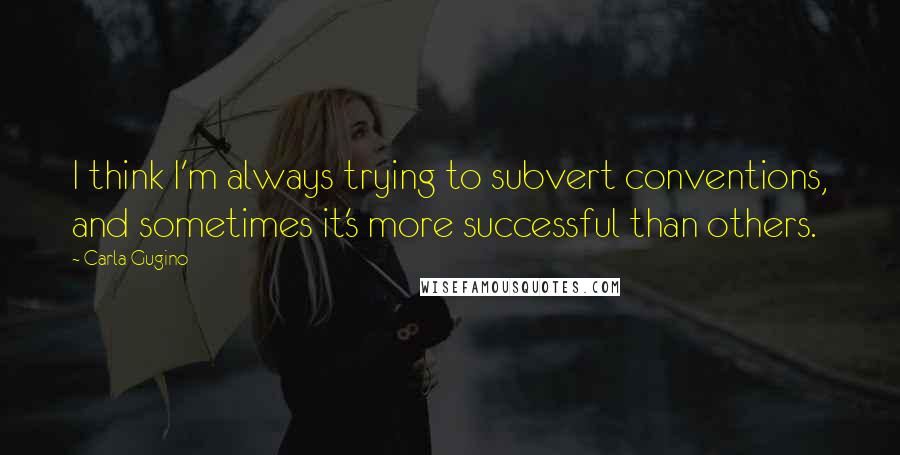 Carla Gugino Quotes: I think I'm always trying to subvert conventions, and sometimes it's more successful than others.