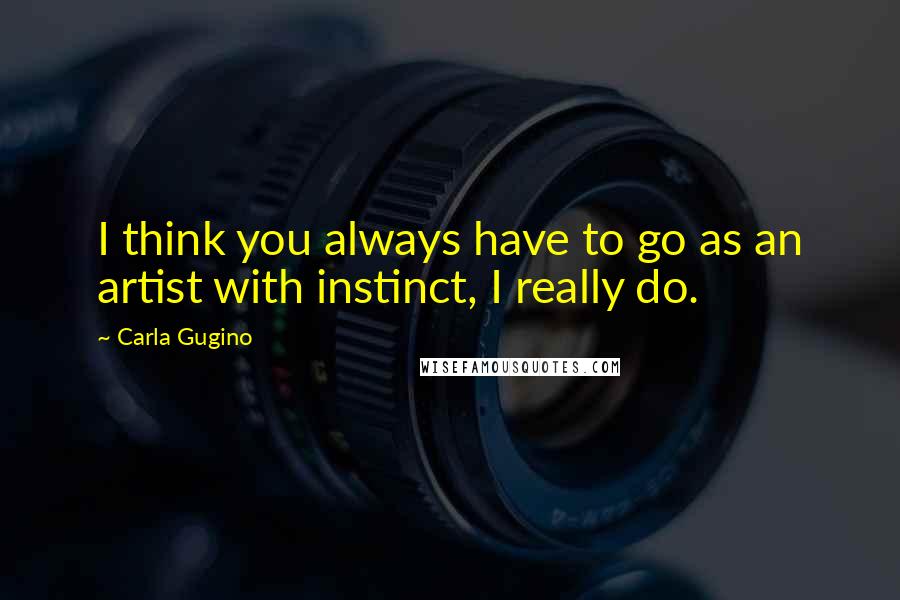 Carla Gugino Quotes: I think you always have to go as an artist with instinct, I really do.