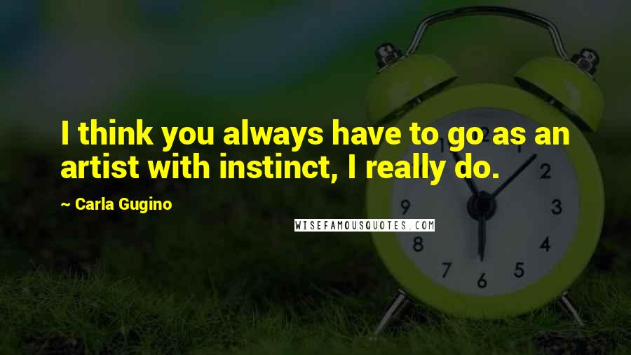 Carla Gugino Quotes: I think you always have to go as an artist with instinct, I really do.