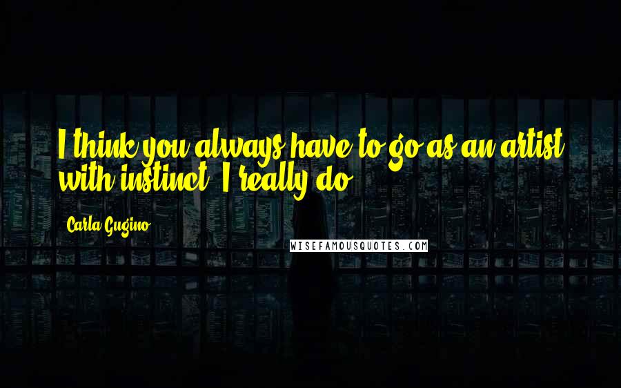 Carla Gugino Quotes: I think you always have to go as an artist with instinct, I really do.