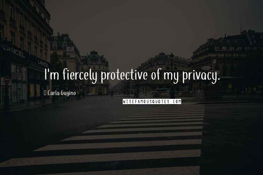 Carla Gugino Quotes: I'm fiercely protective of my privacy.