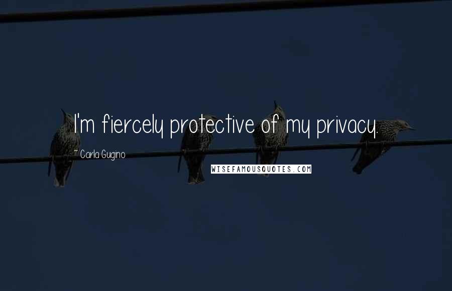 Carla Gugino Quotes: I'm fiercely protective of my privacy.