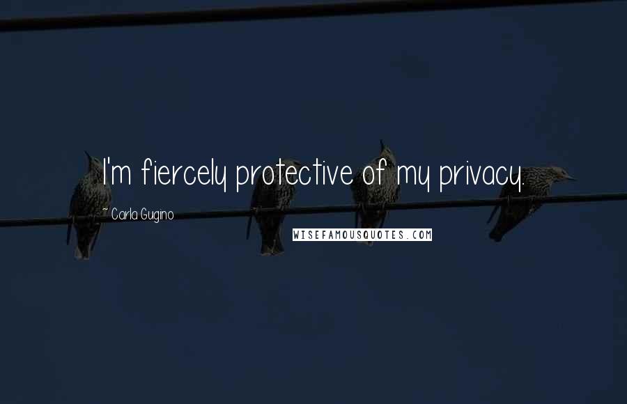 Carla Gugino Quotes: I'm fiercely protective of my privacy.