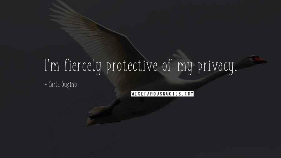 Carla Gugino Quotes: I'm fiercely protective of my privacy.