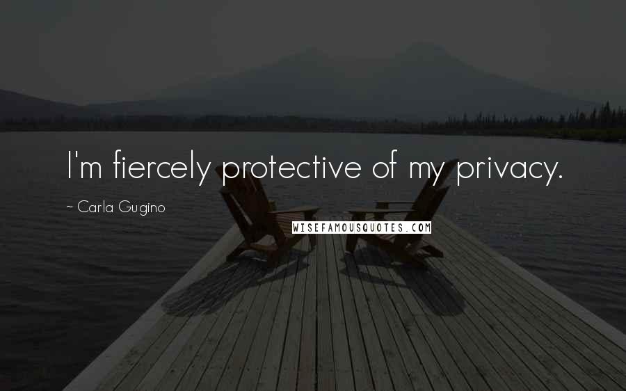 Carla Gugino Quotes: I'm fiercely protective of my privacy.