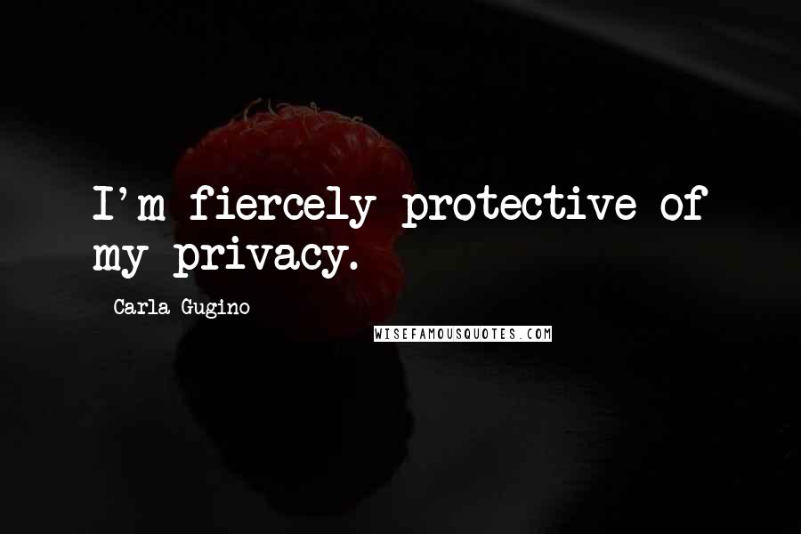Carla Gugino Quotes: I'm fiercely protective of my privacy.