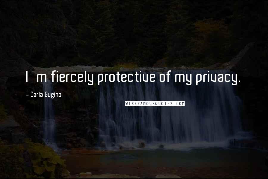 Carla Gugino Quotes: I'm fiercely protective of my privacy.