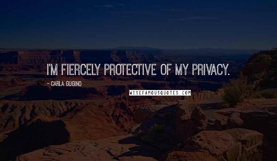 Carla Gugino Quotes: I'm fiercely protective of my privacy.