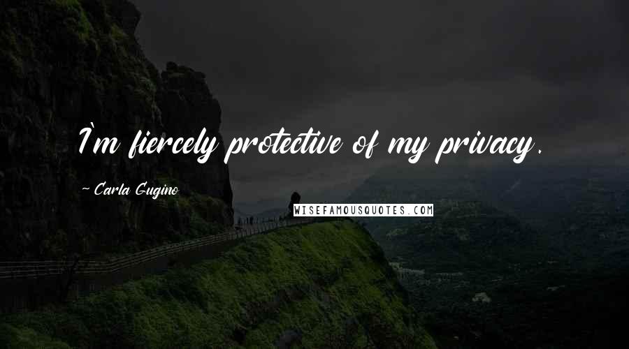 Carla Gugino Quotes: I'm fiercely protective of my privacy.