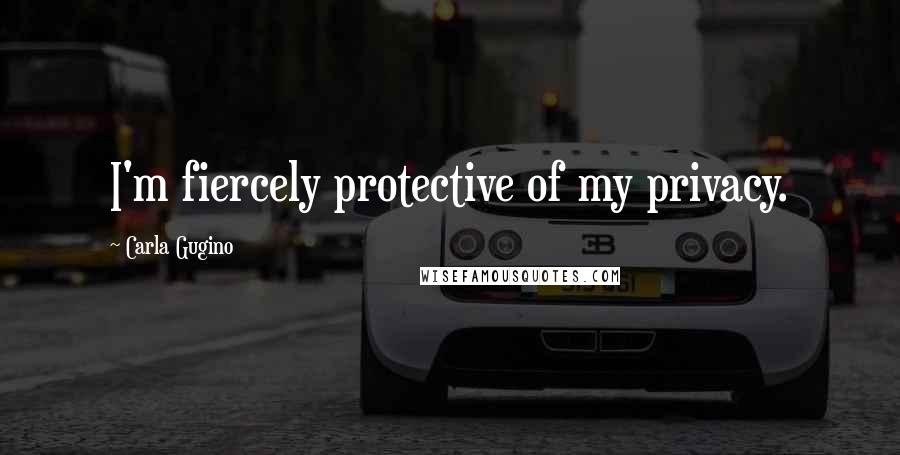 Carla Gugino Quotes: I'm fiercely protective of my privacy.