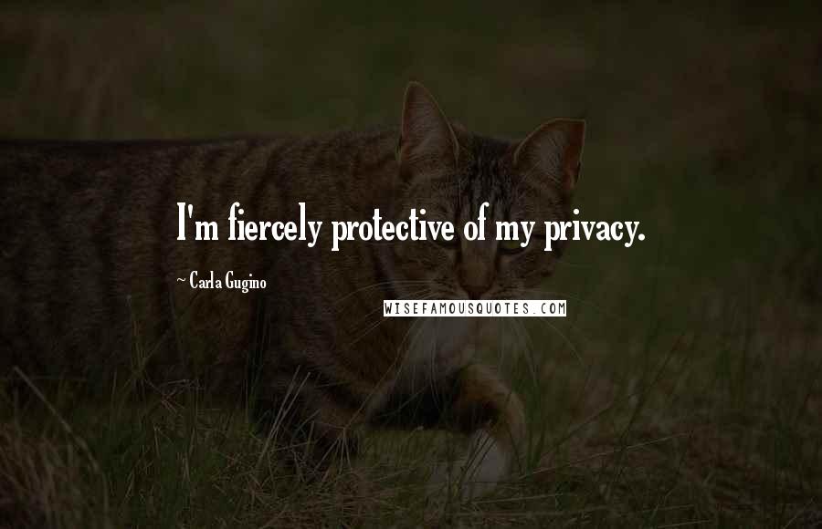 Carla Gugino Quotes: I'm fiercely protective of my privacy.