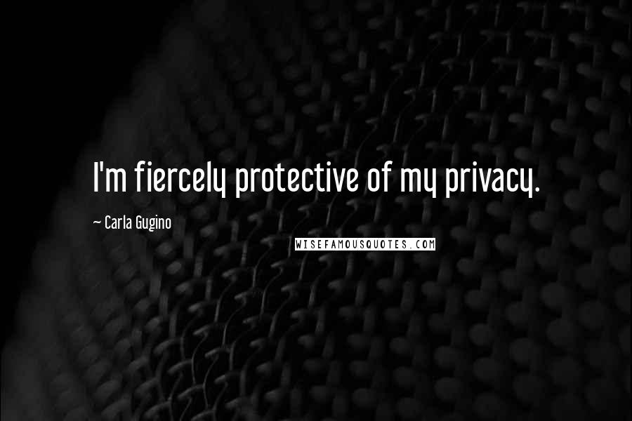 Carla Gugino Quotes: I'm fiercely protective of my privacy.