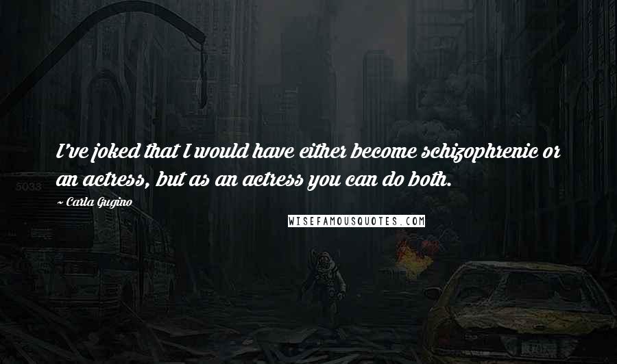 Carla Gugino Quotes: I've joked that I would have either become schizophrenic or an actress, but as an actress you can do both.