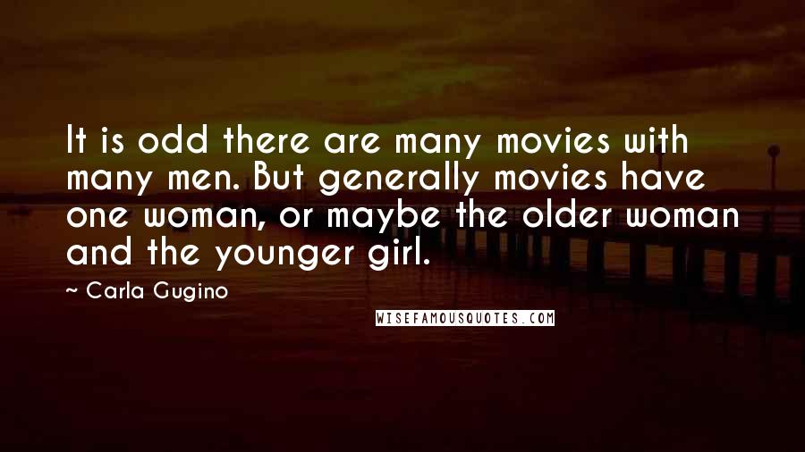 Carla Gugino Quotes: It is odd there are many movies with many men. But generally movies have one woman, or maybe the older woman and the younger girl.
