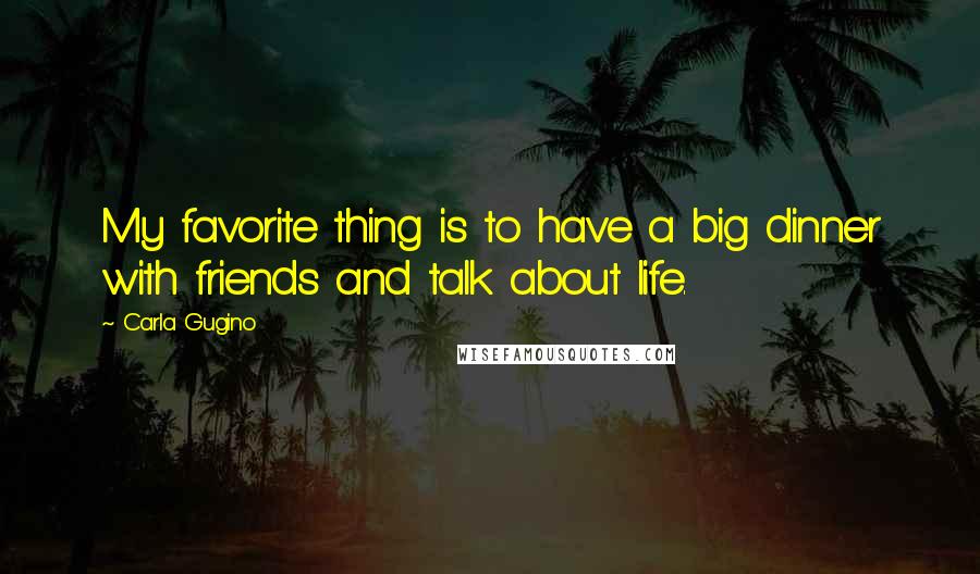 Carla Gugino Quotes: My favorite thing is to have a big dinner with friends and talk about life.