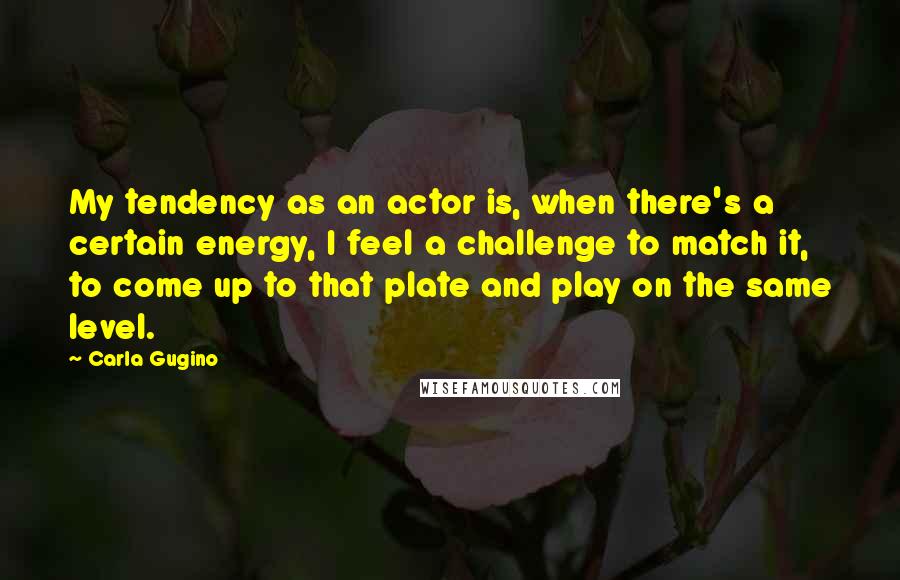 Carla Gugino Quotes: My tendency as an actor is, when there's a certain energy, I feel a challenge to match it, to come up to that plate and play on the same level.