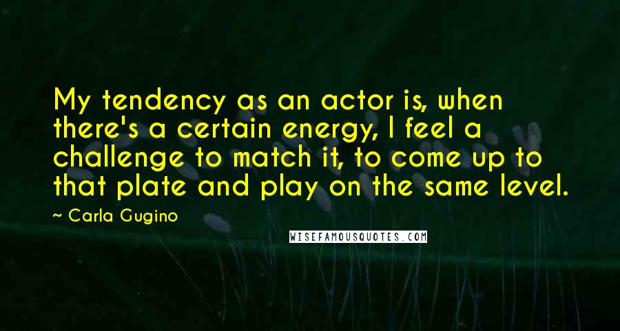 Carla Gugino Quotes: My tendency as an actor is, when there's a certain energy, I feel a challenge to match it, to come up to that plate and play on the same level.
