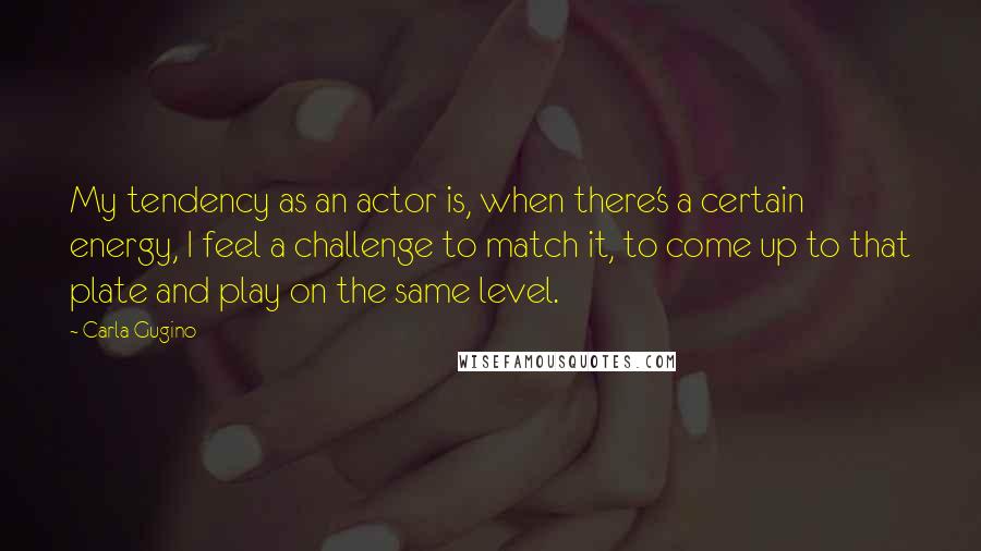 Carla Gugino Quotes: My tendency as an actor is, when there's a certain energy, I feel a challenge to match it, to come up to that plate and play on the same level.