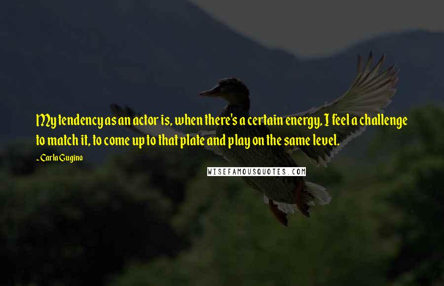 Carla Gugino Quotes: My tendency as an actor is, when there's a certain energy, I feel a challenge to match it, to come up to that plate and play on the same level.