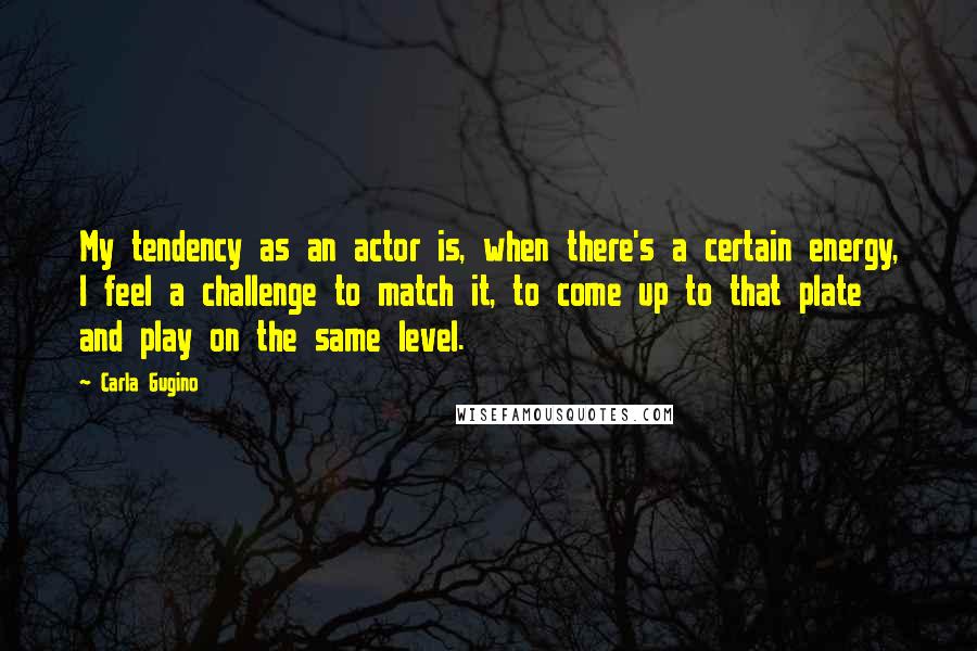 Carla Gugino Quotes: My tendency as an actor is, when there's a certain energy, I feel a challenge to match it, to come up to that plate and play on the same level.