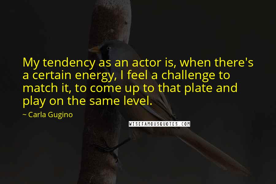 Carla Gugino Quotes: My tendency as an actor is, when there's a certain energy, I feel a challenge to match it, to come up to that plate and play on the same level.