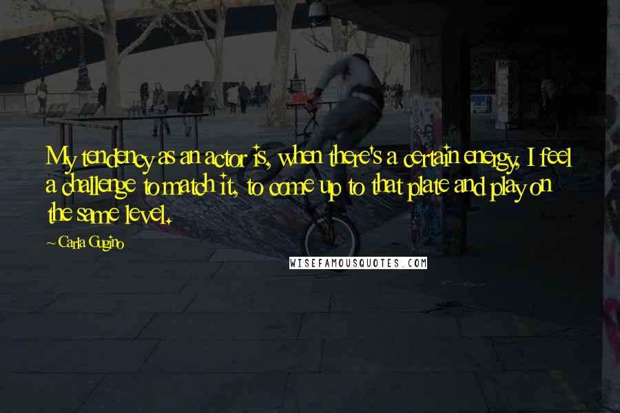 Carla Gugino Quotes: My tendency as an actor is, when there's a certain energy, I feel a challenge to match it, to come up to that plate and play on the same level.