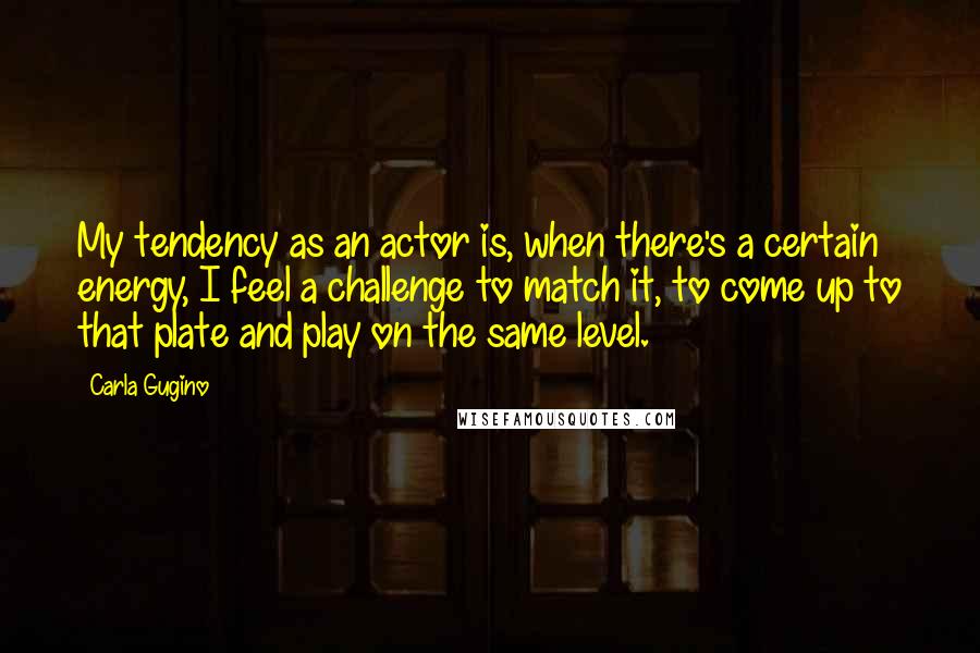 Carla Gugino Quotes: My tendency as an actor is, when there's a certain energy, I feel a challenge to match it, to come up to that plate and play on the same level.