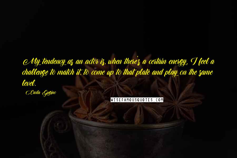 Carla Gugino Quotes: My tendency as an actor is, when there's a certain energy, I feel a challenge to match it, to come up to that plate and play on the same level.