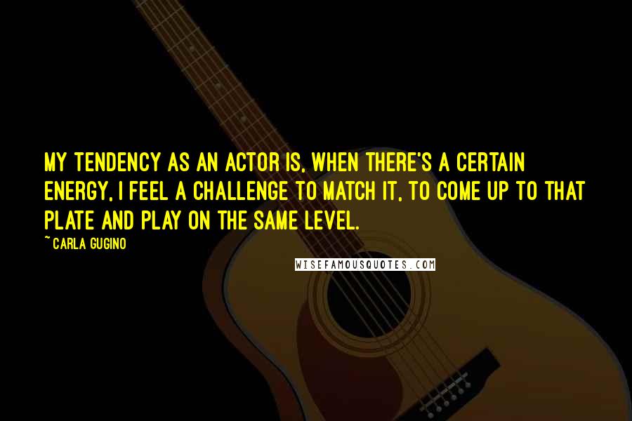 Carla Gugino Quotes: My tendency as an actor is, when there's a certain energy, I feel a challenge to match it, to come up to that plate and play on the same level.