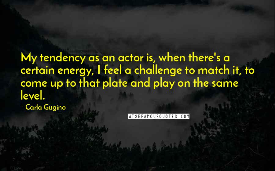 Carla Gugino Quotes: My tendency as an actor is, when there's a certain energy, I feel a challenge to match it, to come up to that plate and play on the same level.