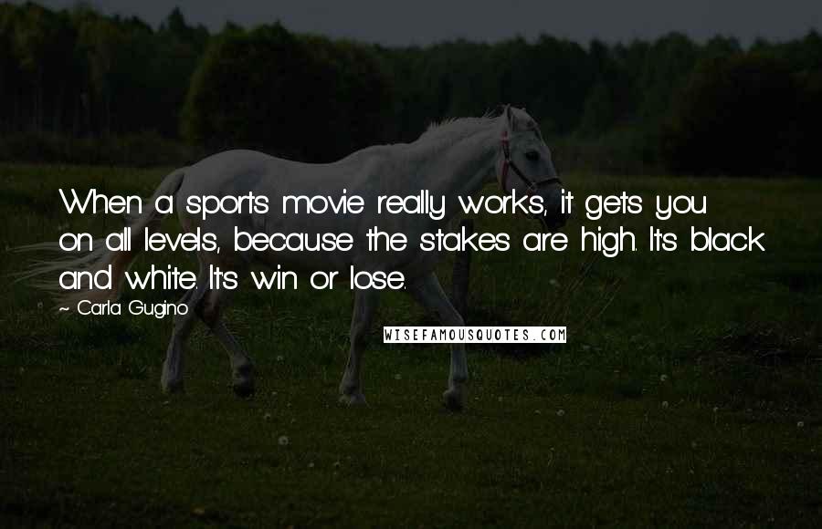 Carla Gugino Quotes: When a sports movie really works, it gets you on all levels, because the stakes are high. It's black and white. It's win or lose.