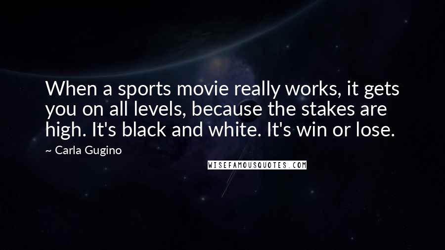 Carla Gugino Quotes: When a sports movie really works, it gets you on all levels, because the stakes are high. It's black and white. It's win or lose.