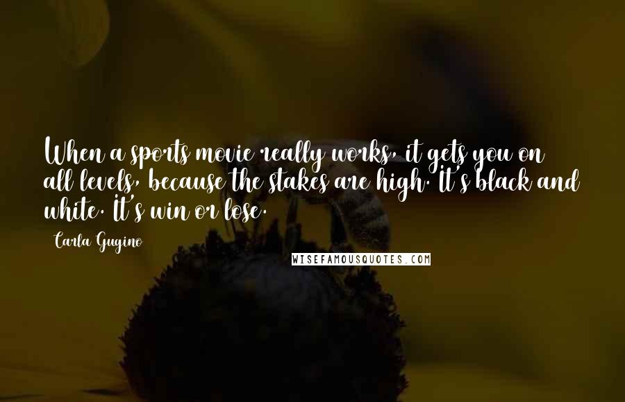 Carla Gugino Quotes: When a sports movie really works, it gets you on all levels, because the stakes are high. It's black and white. It's win or lose.