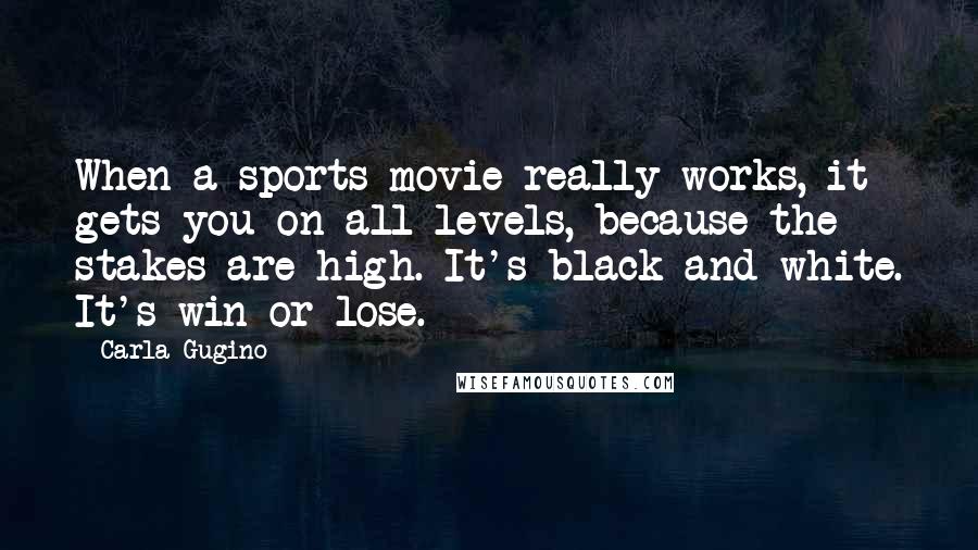 Carla Gugino Quotes: When a sports movie really works, it gets you on all levels, because the stakes are high. It's black and white. It's win or lose.