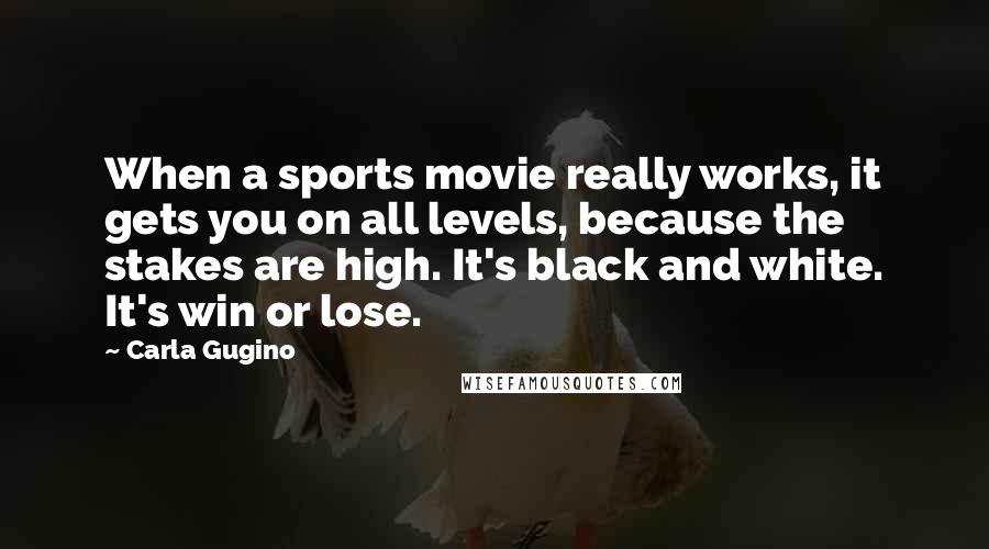 Carla Gugino Quotes: When a sports movie really works, it gets you on all levels, because the stakes are high. It's black and white. It's win or lose.