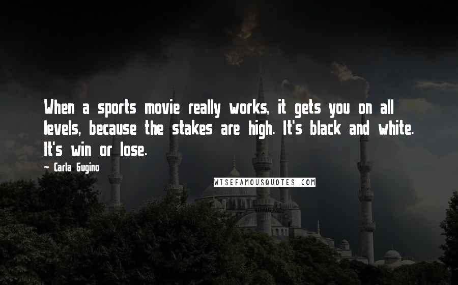 Carla Gugino Quotes: When a sports movie really works, it gets you on all levels, because the stakes are high. It's black and white. It's win or lose.