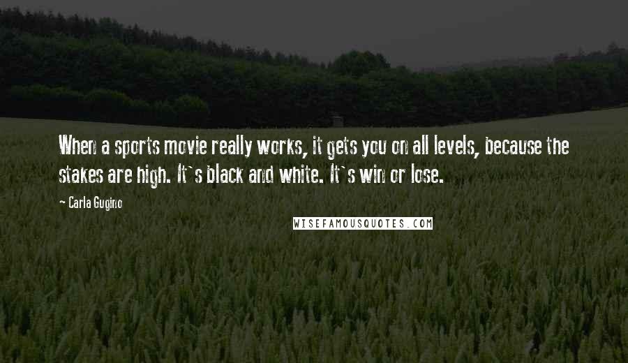 Carla Gugino Quotes: When a sports movie really works, it gets you on all levels, because the stakes are high. It's black and white. It's win or lose.