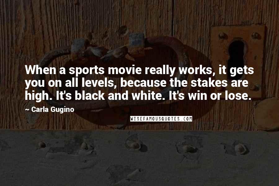 Carla Gugino Quotes: When a sports movie really works, it gets you on all levels, because the stakes are high. It's black and white. It's win or lose.