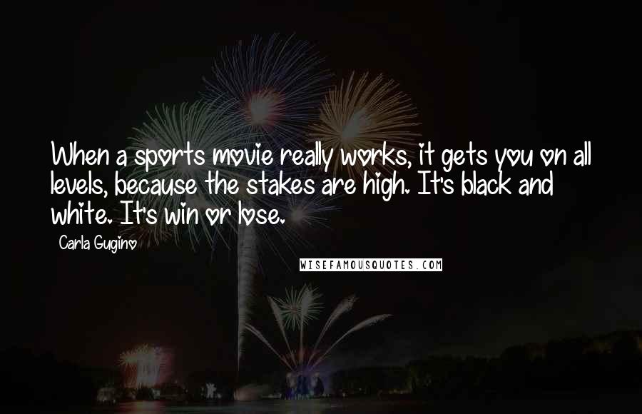Carla Gugino Quotes: When a sports movie really works, it gets you on all levels, because the stakes are high. It's black and white. It's win or lose.