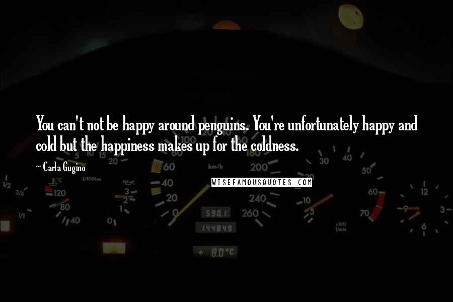 Carla Gugino Quotes: You can't not be happy around penguins. You're unfortunately happy and cold but the happiness makes up for the coldness.