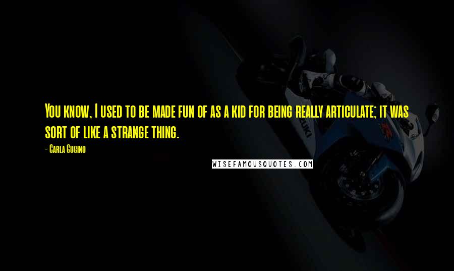 Carla Gugino Quotes: You know, I used to be made fun of as a kid for being really articulate; it was sort of like a strange thing.