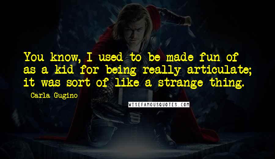 Carla Gugino Quotes: You know, I used to be made fun of as a kid for being really articulate; it was sort of like a strange thing.