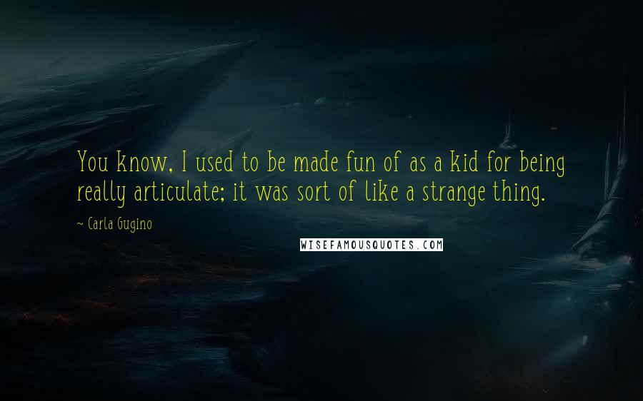 Carla Gugino Quotes: You know, I used to be made fun of as a kid for being really articulate; it was sort of like a strange thing.